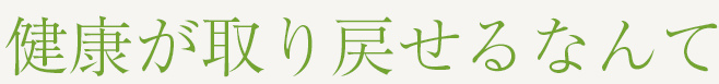 健康が取り戻せるなんて